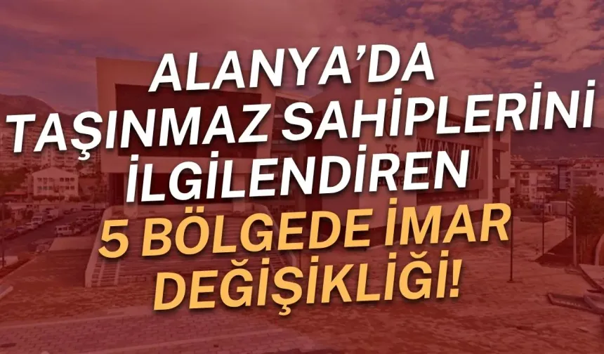 Alanya’da taşınmaz sahiplerini ilgilendiren 5 bölgede imar değişikliği!
