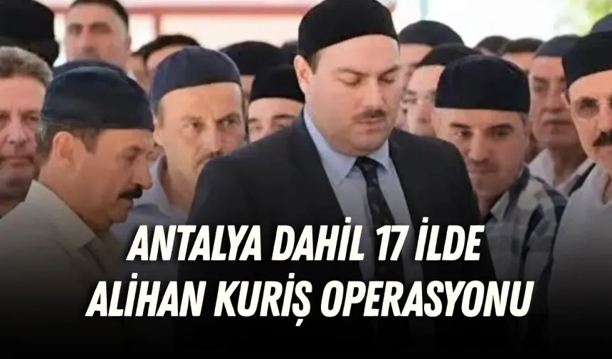Antalya dahil 17 ilde Alihan Kuriş operasyonu: 30 şüpheli yakalandı