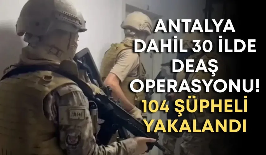Antalya dahil 30 ilde DEAŞ operasyonu! 104 şüpheli yakalandı