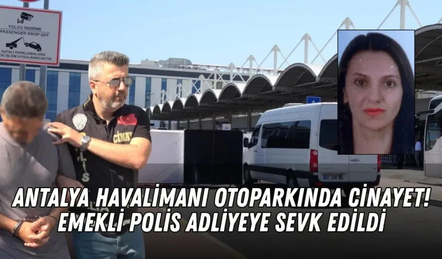Antalya Havalimanı otoparkında cinayet! Emekli polis adliyeye sevk edildi