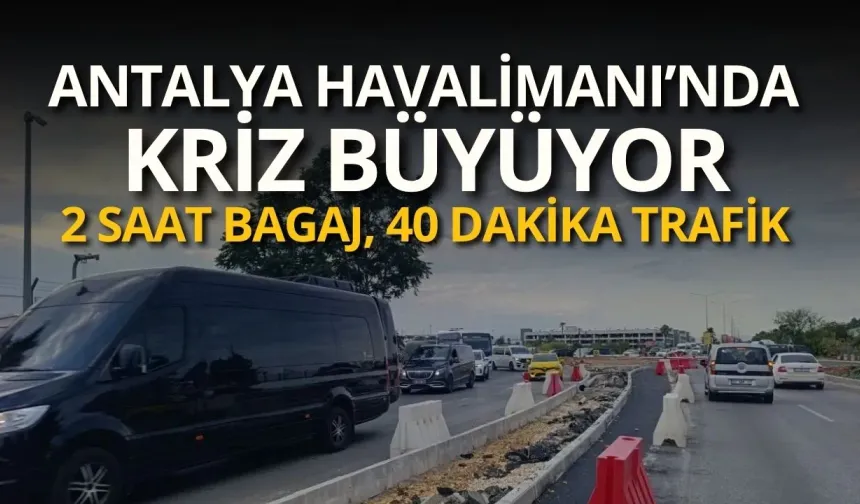 Antalya Havalimanı’nda kriz büyüyor: 2 saat bagaj, 40 dakika trafik, Terminal 1 tepkisi