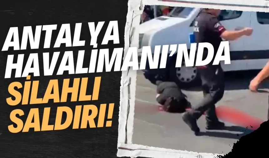 Antalya Havalimanı’nda silahlı saldırı! 1 kadın hayatını kaybetti
