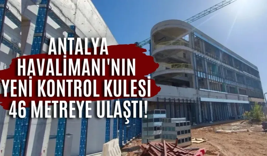 Antalya Havalimanı'nın yeni kontrol kulesi 46 metreye ulaştı! 77 metrelik dev proje yükseliyor