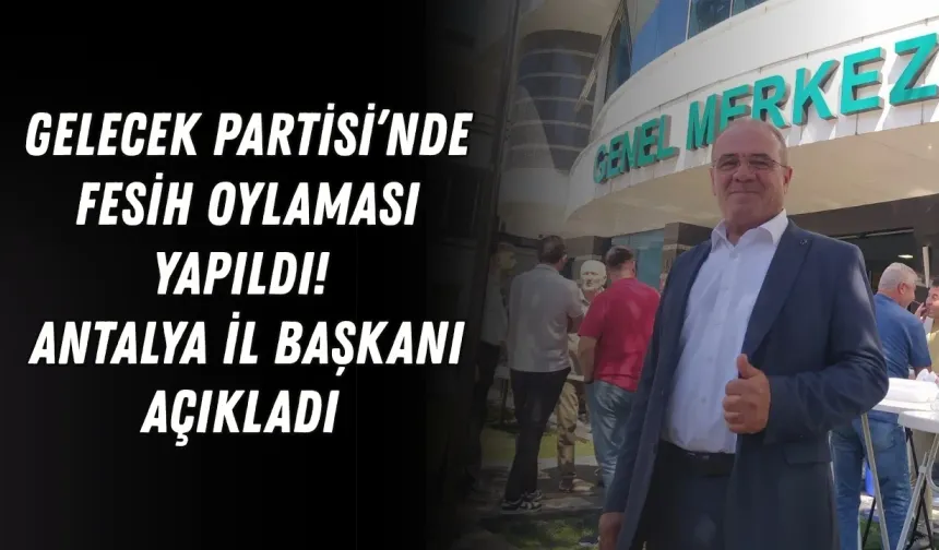 Gelecek Partisi’nde fesih oylaması yapıldı! Antalya İl Başkanı açıkladı