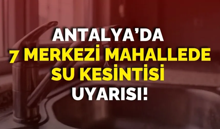 Antalya’da 7 merkezi mahallede su kesintisi uyarısı!