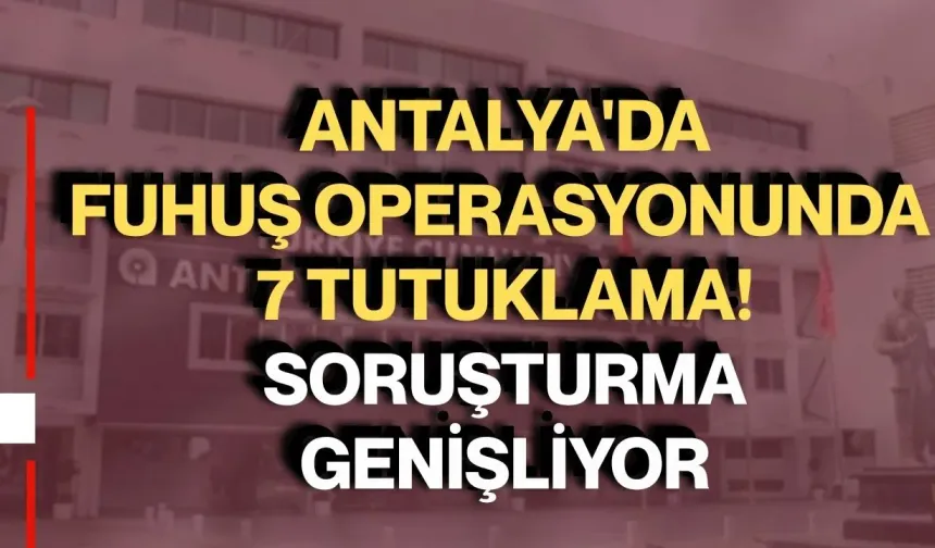Antalya'da fuhuş operasyonunda 7 tutuklama! Soruşturma genişliyor