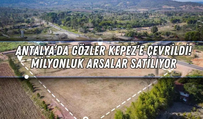 Antalya’da gözler Kepez’e çevrildi! Milyonluk arsalar satılıyor