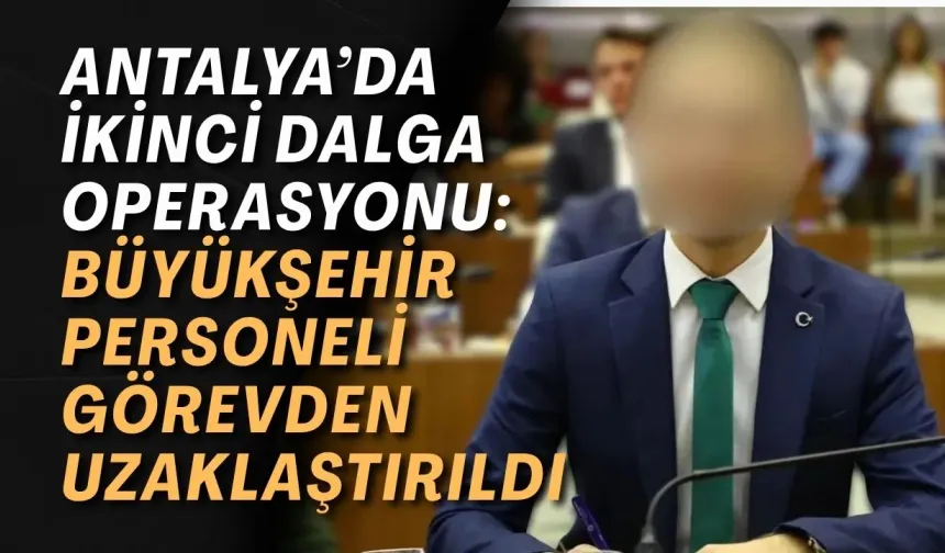 Antalya’da ikinci dalga operasyonu: Büyükşehir personeli görevden uzaklaştırıldı