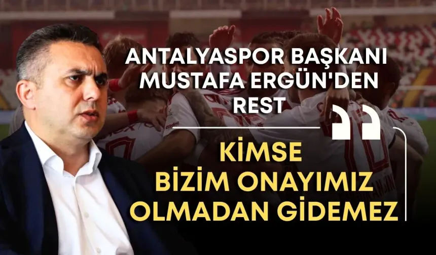 Antalyaspor Başkanı Mustafa Ergün'den rest: “Kimse bizim onayımız olmadan gidemez”