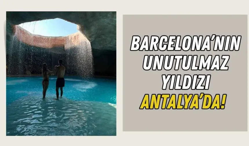 Barcelona’nın unutulmaz yıldızı Antalya’da!