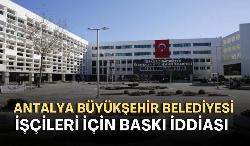 Antalya Büyükşehir Belediyesi işçileri için baskı iddiası