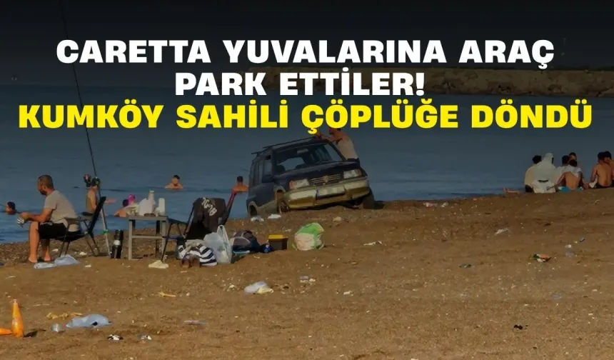Caretta yuvalarına araç park ettiler! Kumköy sahili çöplüğe döndü