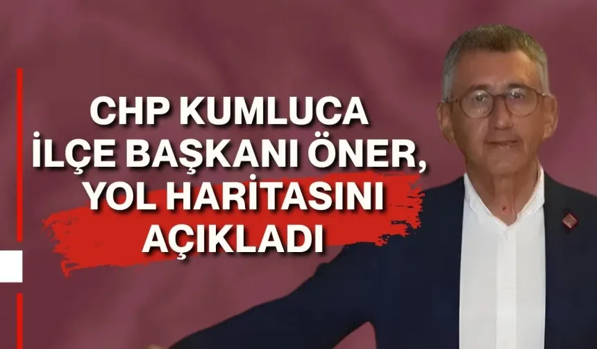 CHP Kumluca İlçe Başkanı Öner, yol haritasını açıkladı