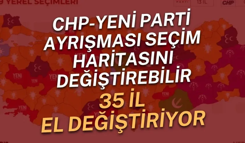 CHP-Yeni Parti ayrışması seçim haritasını değiştirebilir: 35 il el değiştiriyor