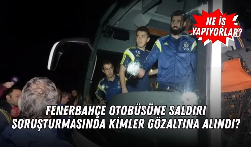 Fenerbahçe otobüsüne saldırı soruşturmasında kimler gözaltına alındı?