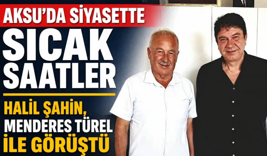 Aksu'da siyasette sıcak saatler: Halil Şahin, Menderes Türel ile görüştü