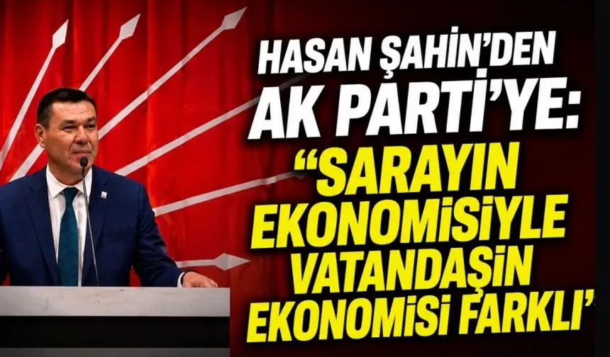 Hasan Şahin’den Ak Parti’ye: "Sarayın ekonomisiyle vatandaşın ekonomisi farklı"