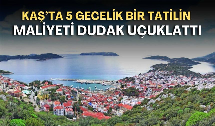 Kaş’ta 5 gecelik bir tatilin maliyeti dudak uçuklattı