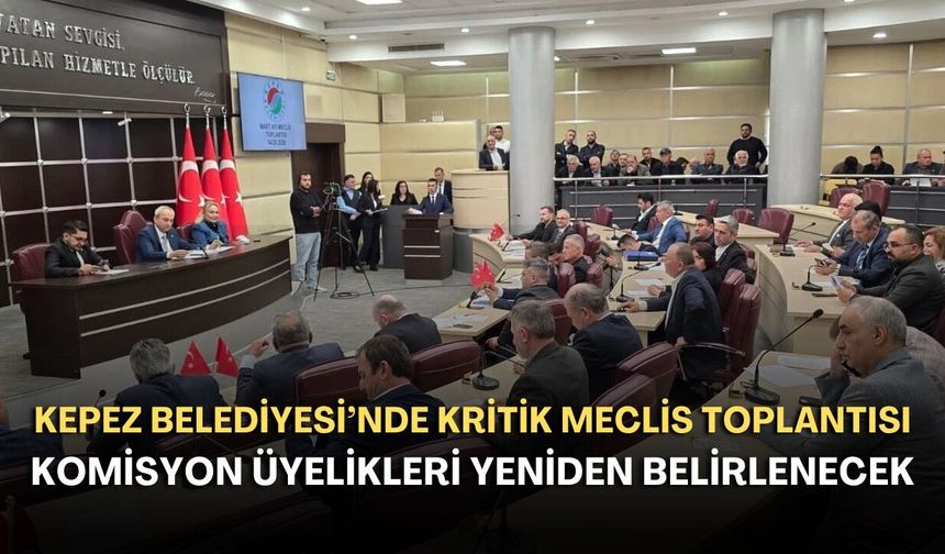 Kepez Belediyesi’nde kritik meclis toplantısı! Komisyon üyelikleri yeniden belirlenecek