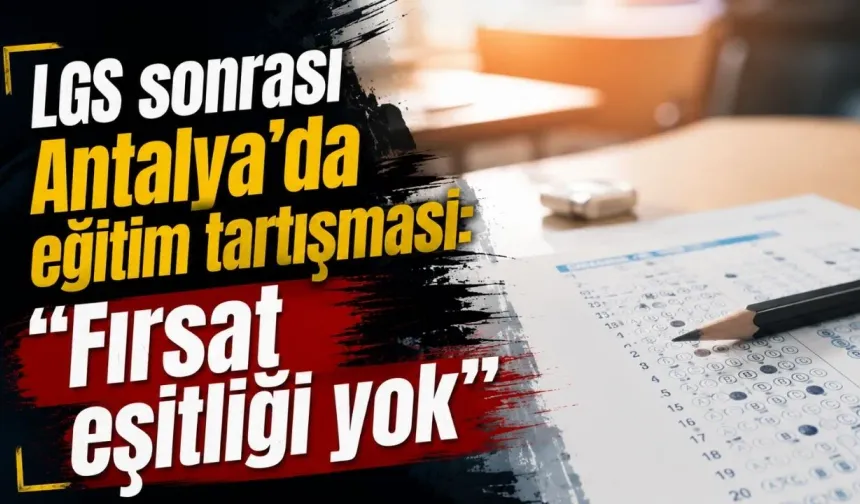 LGS sonrası Antalya’da eğitim tartışması: “Fırsat eşitliği yok”