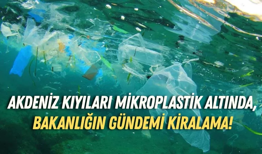 Akdeniz kıyıları mikroplastik altında, Bakanlığın gündemi kiralama!