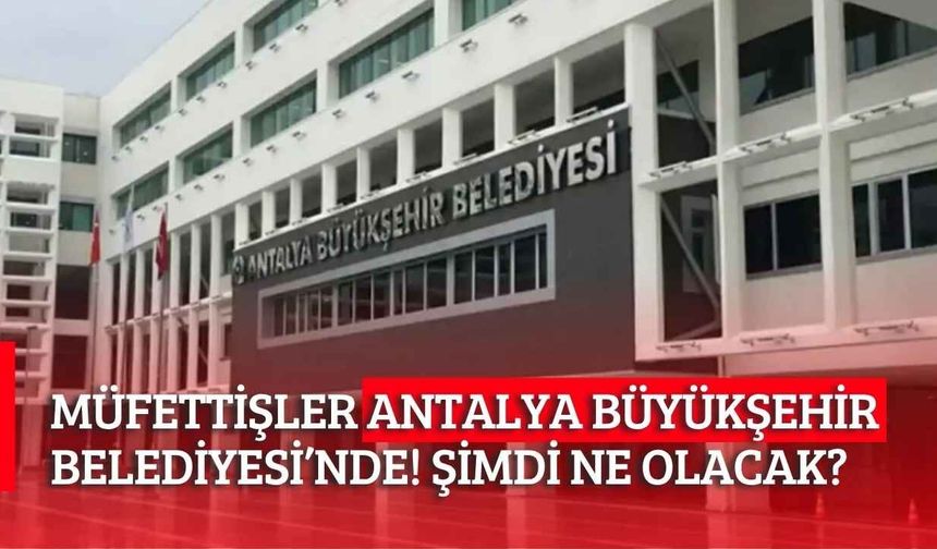 Müfettişler Antalya Büyükşehir'de! İhaleler mercek altında