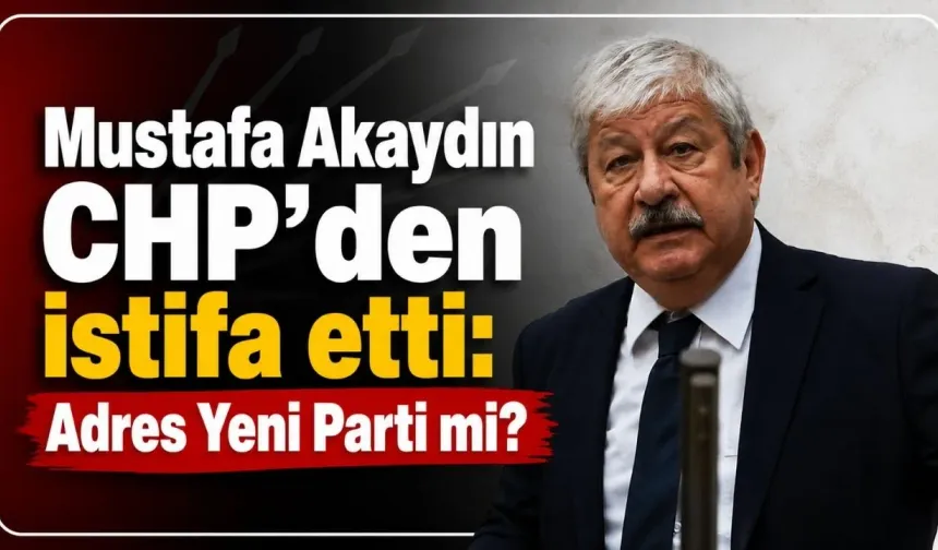 Mustafa Akaydın CHP’den istifa etti: Adres Yeni Parti mi?
