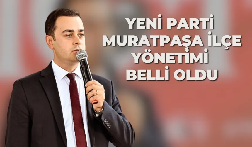 Yeni Parti Muratpaşa İlçe Yönetimi belli oldu
