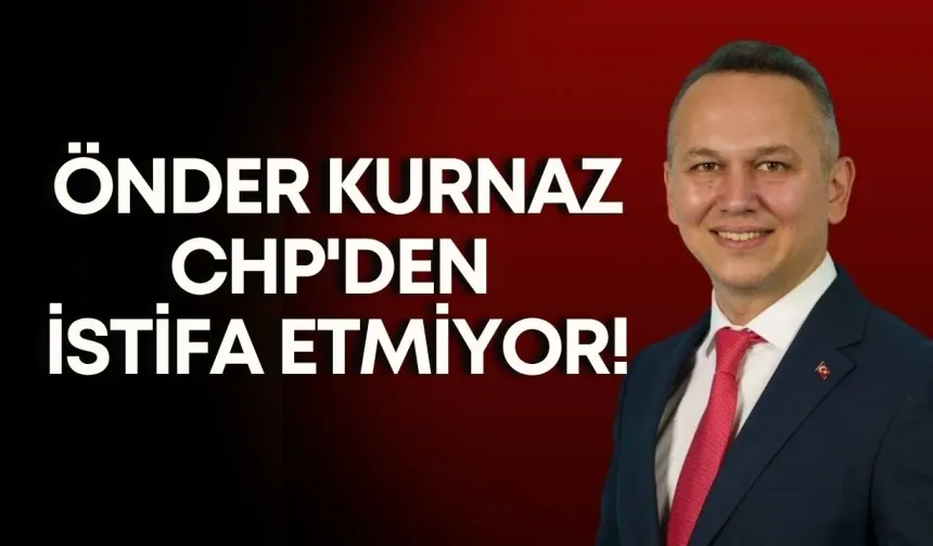 Önder Kurnaz CHP'den istifa etmiyor!