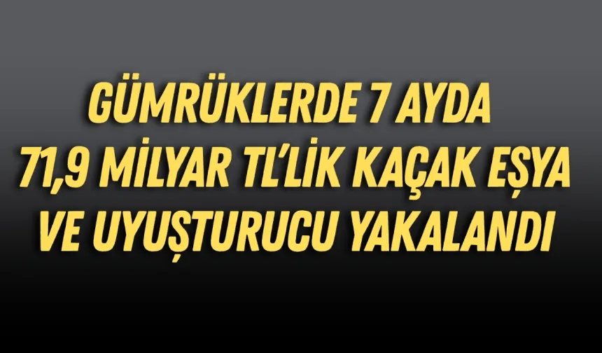 Gümrüklerde 7 ayda 71,9 milyar TL’lik kaçakçılık operasyonu