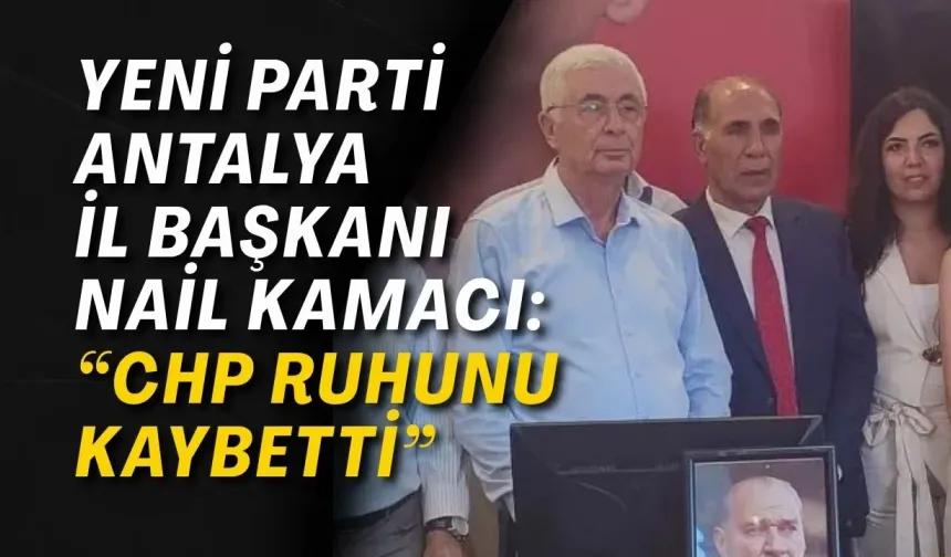 Yeni Parti Antalya İl Başkanı Nail Kamacı: “CHP ruhunu kaybetti”