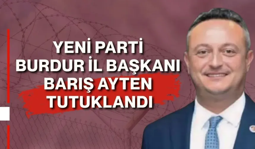 Yeni Parti Burdur İl Başkanı Barış Ayten tutuklandı! Cezası belli oldu