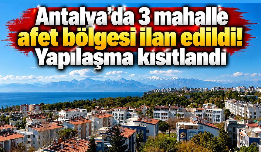 Antalya’da 3 mahalle afet bölgesi ilan edildi: Yapılaşma kısıtlandı