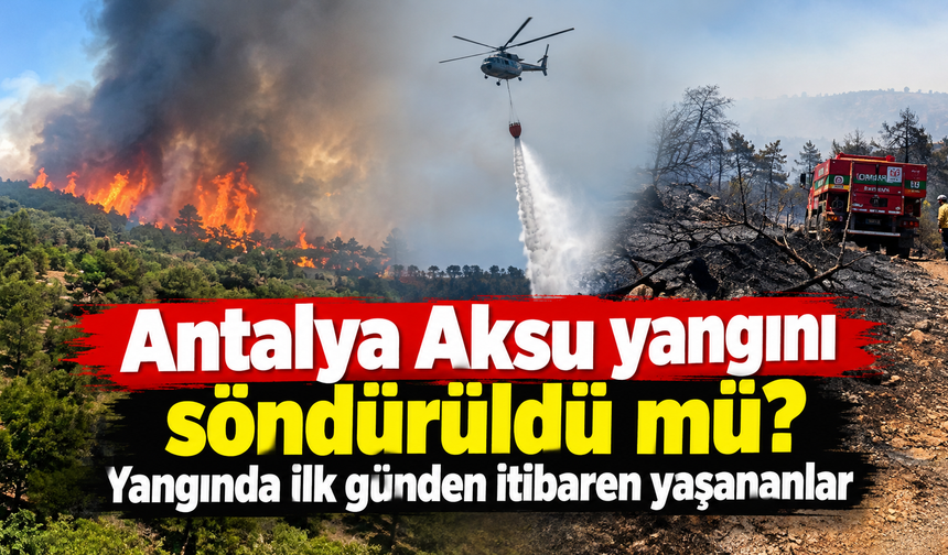 Antalya Aksu yangını söndürüldü mü? Yangında ilk günden itibaren yaşananlar