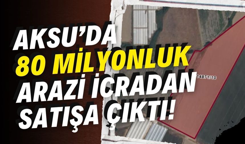 Aksu’da 80 milyonluk arazi icradan satışa çıktı!
