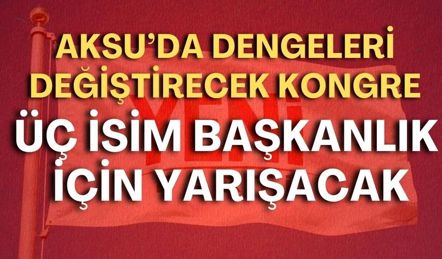 Aksu’da dengeleri değiştirecek kongre! Üç isim başkanlık için yarışacak