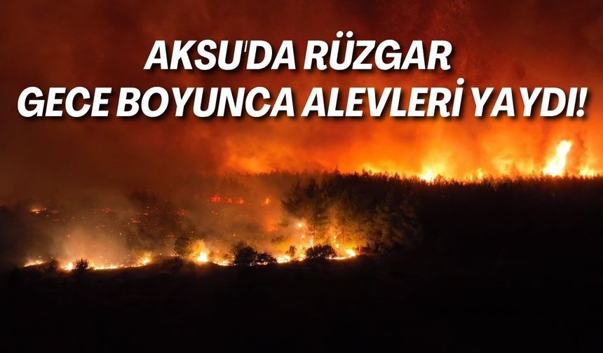 Aksu'da rüzgar gece boyunca alevleri yaydı!