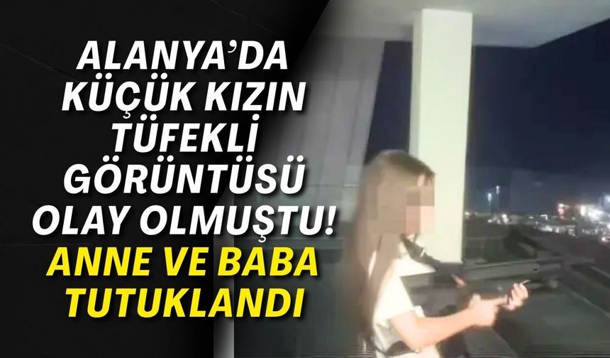 Alanya’da küçük kızın tüfekli görüntüsü olay olmuştu! Anne ve baba tutuklandı
