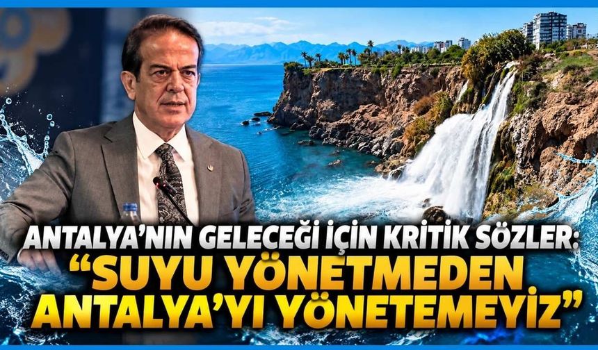 Antalya’nın geleceği için kritik sözler: “Suyu yönetmeden Antalya’yı yönetemeyiz”