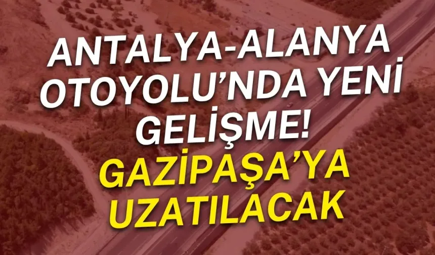 Antalya-Alanya Otoyolu’nda yeni gelişme! Gazipaşa’ya uzatılacak