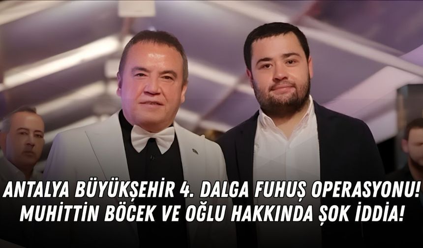 Antalya Büyükşehir' de 4. dalga fuhuş operasyonu! Muhittin Böcek ve oğlu hakkında şok iddia!