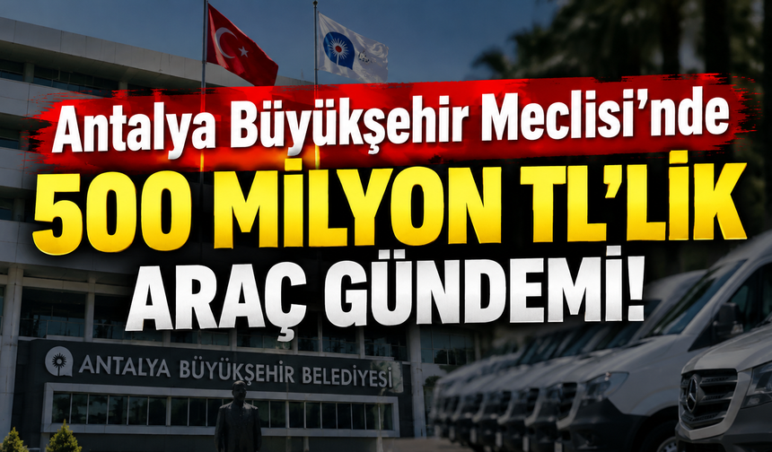 Antalya Büyükşehir Meclisi’nde 500 milyon TL’lik araç gündemi!