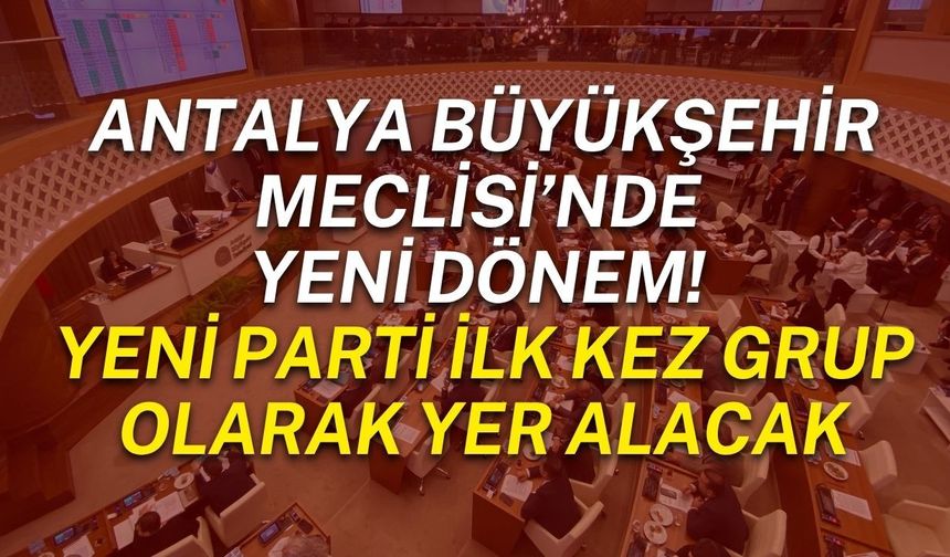 Antalya Büyükşehir Meclisi’nde yeni dönem! Yeni Parti ilk kez grup olarak yer alacak