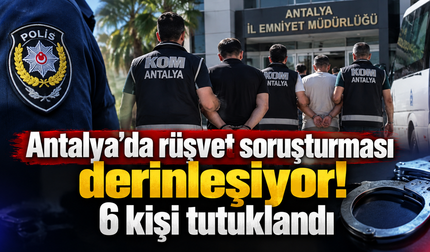 Antalya’da rüşvet soruşturması derinleşiyor! 6 kişi tutuklandı