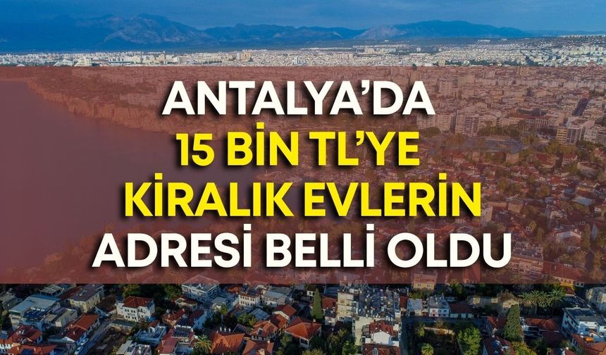 Antalya’da 15 bin TL’ye kiralık evlerin adresi belli oldu