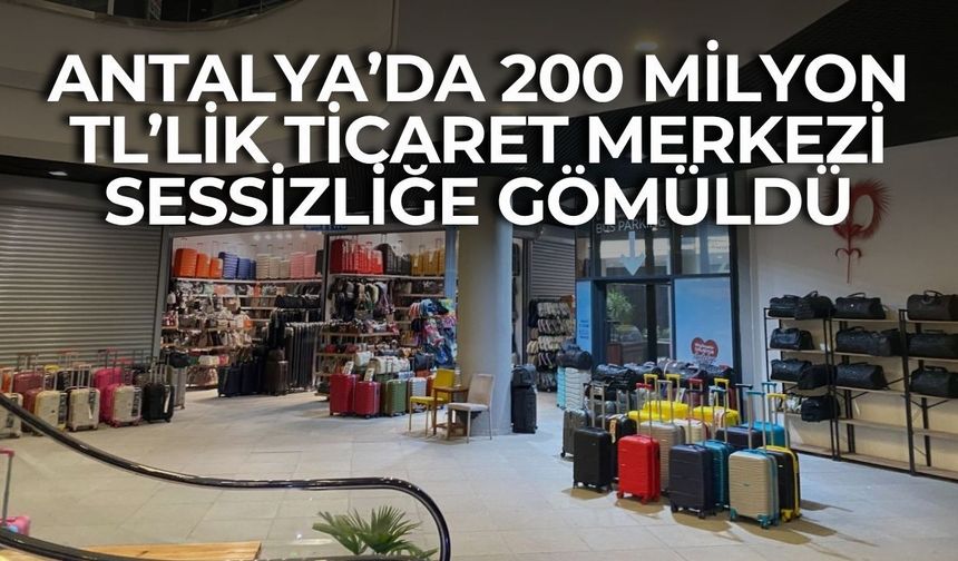 Antalya’da 200 milyon TL’lik ticaret merkezi sessizliğe gömüldü