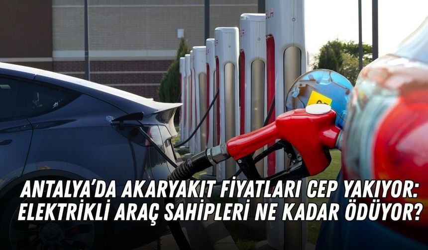 Antalya’da akaryakıt fiyatları cep yakıyor: Elektrikli araç sahipleri ne kadar ödüyor?
