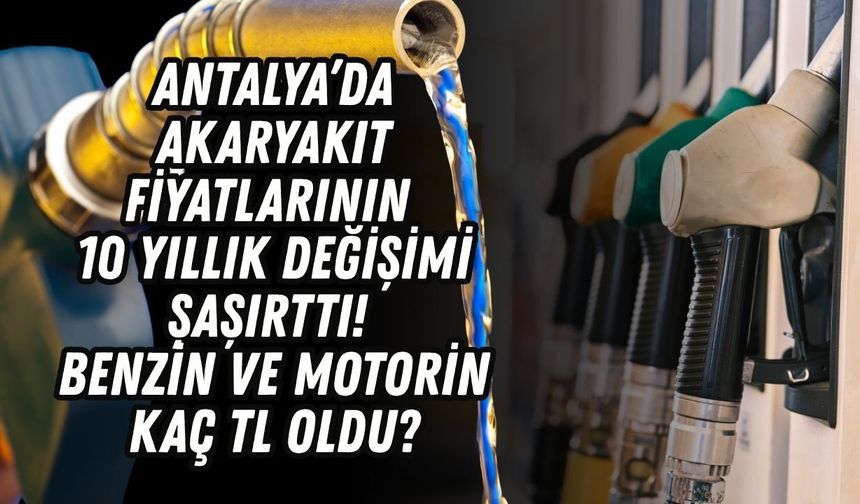 Antalya’da akaryakıt fiyatlarının 10 yıllık değişimi şaşırttı! Benzin ve motorin kaç TL oldu?