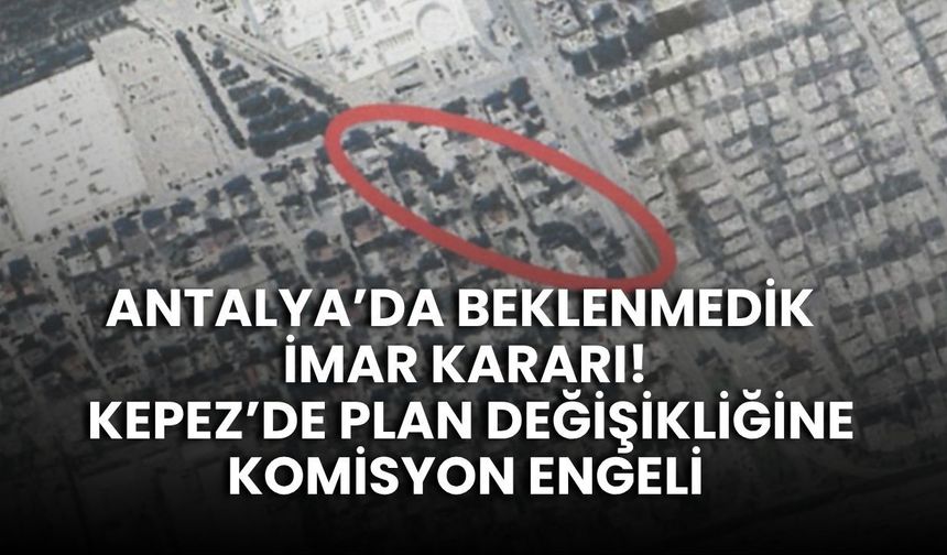 Antalya’da beklenmedik imar kararı! Kepez’de plan değişikliğine komisyon engeli
