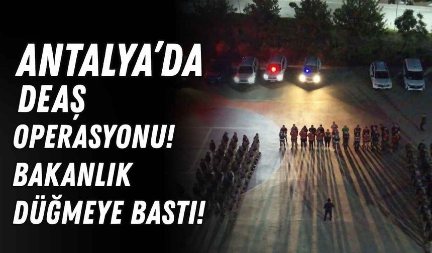 Antalya’da DEAŞ operasyonu! Bakanlık düğmeye bastı!